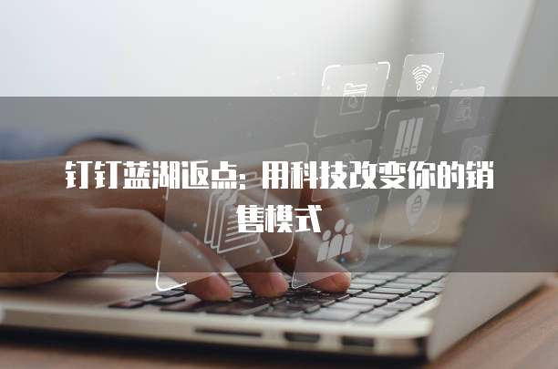 钉钉蓝湖返点: 用科技改变你的销售模式