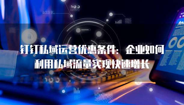 钉钉私域运营优惠条件:企业如何利用私域流量实现快速增长