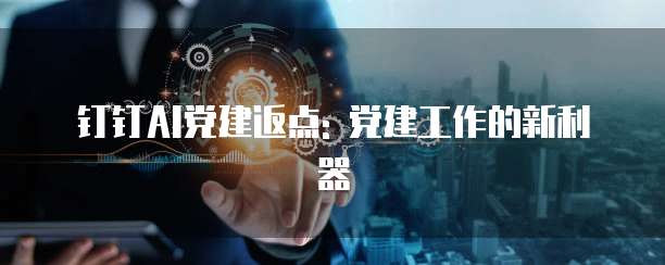 钉钉AI党建返点: 党建工作的新利器