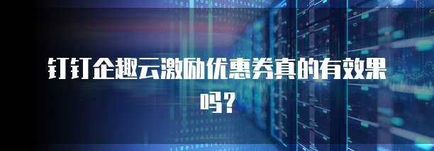 钉钉企趣云激励优惠券真的有效果吗?