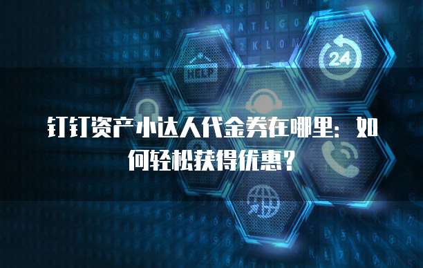 钉钉资产小达人代金券在哪里:如何轻松获得优惠?
