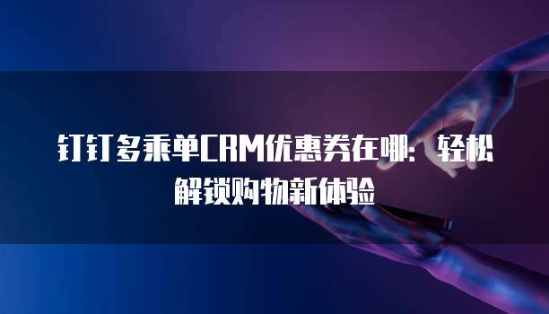 钉钉多乘单CRM优惠券在哪:轻松解锁购物新体验