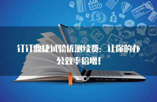 钉钉鼎捷试验优测续费:让你的办公效率倍增!