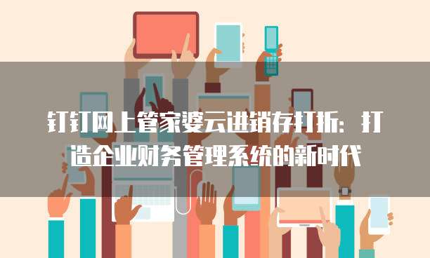 钉钉网上管家婆云进销存打折：打造企业财务管理系统的新时代