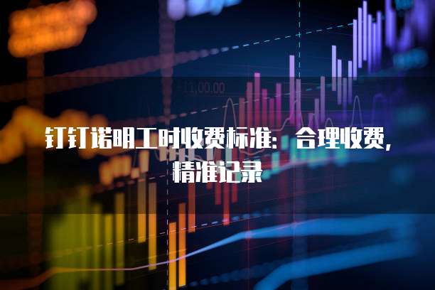 钉钉诺明工时收费标准:合理收费,精准记录