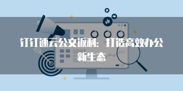 钉钉速云公文返利:打造高效办公新生态