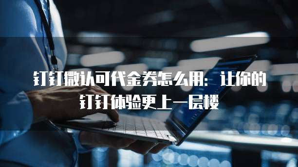 钉钉微认可代金券怎么用:让你的钉钉体验更上一层楼