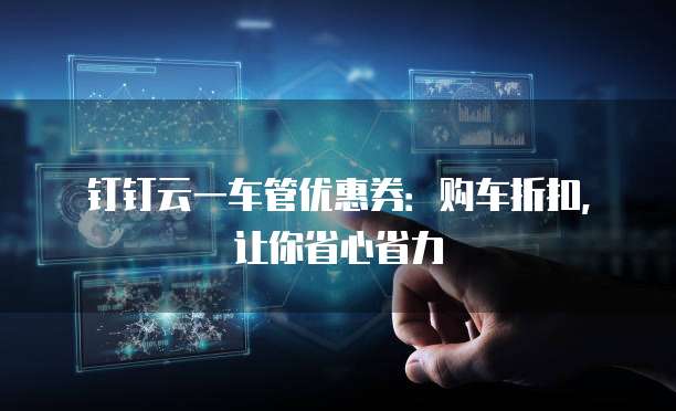 钉钉云一车管优惠券:购车折扣,让你省心省力