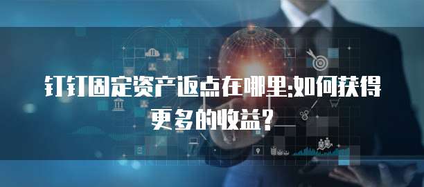 钉钉固定资产返点在哪里:如何获得更多的收益?