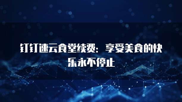 钉钉速云食堂续费:享受美食的快乐永不停止