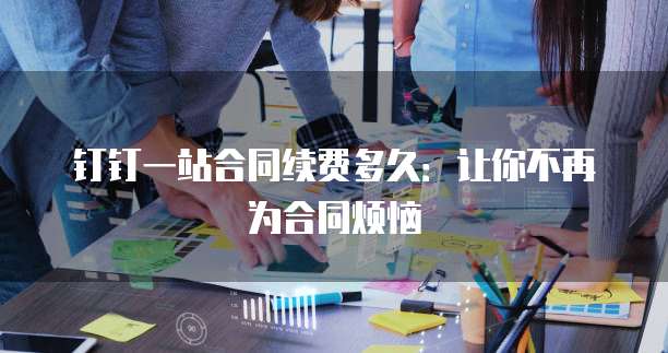 钉钉一站合同续费多久:让你不再为合同烦恼