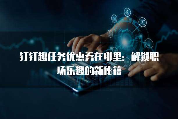 钉钉趣任务优惠券在哪里:解锁职场乐趣的新秘籍