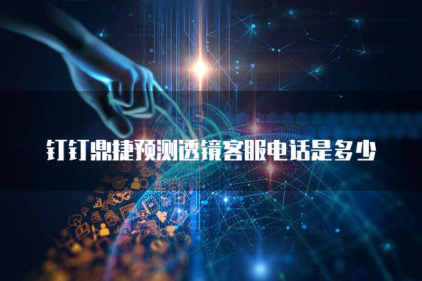 钉钉鼎捷预测透镜客服电话是多少