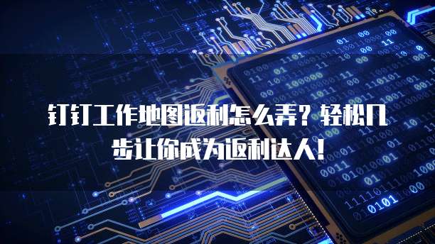 钉钉工作地图返利怎么弄?轻松几步让你成为返利达人!