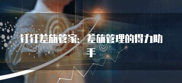 钉钉差旅管家:差旅管理的得力助手