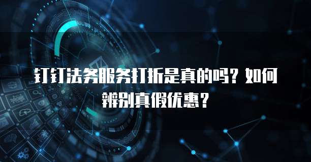 钉钉法务服务打折是真的吗？如何辨别真假优惠？