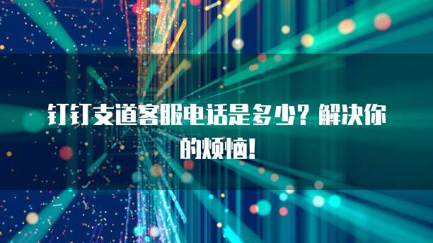 钉钉支道客服电话是多少?解决你的烦恼!