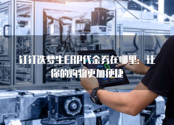 钉钉迭梦生ERP代金券在哪里:让你的购物更加便捷