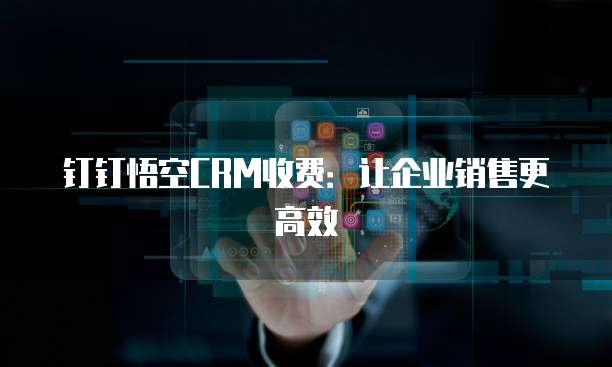 钉钉悟空CRM收费:让企业销售更高效