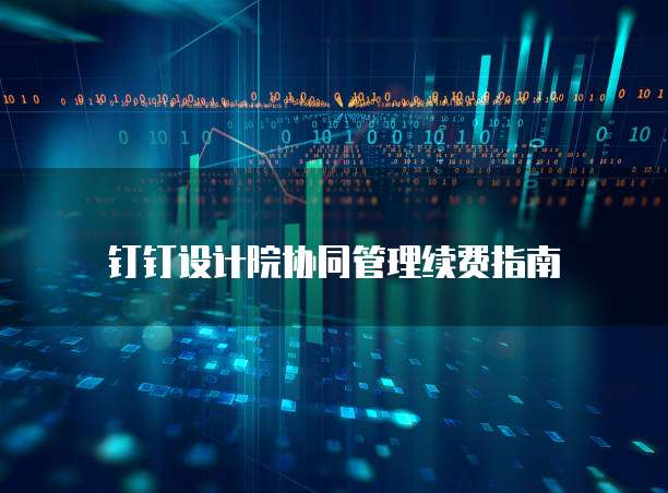 钉钉设计院协同管理续费指南