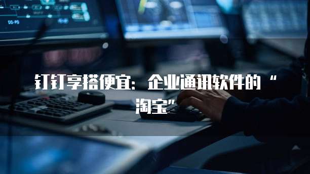 钉钉享搭便宜:企业通讯软件的“淘宝”