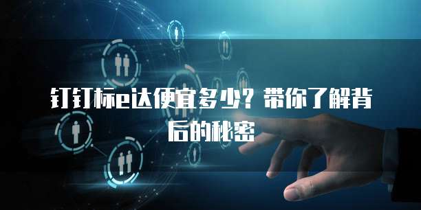 钉钉标e达便宜多少？带你了解背后的秘密