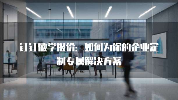 钉钉微学报价:如何为你的企业定制专属解决方案
