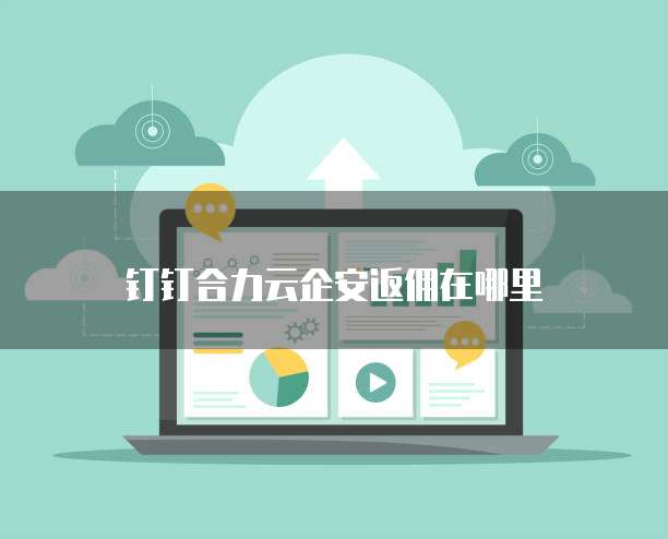 钉钉合力云企安返佣在哪里