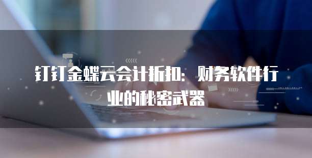 钉钉金蝶云会计折扣:财务软件行业的秘密武器