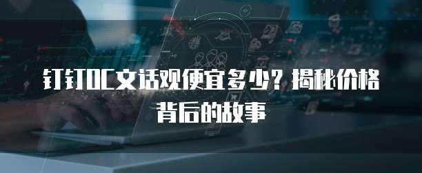 钉钉OC文话观便宜多少?揭秘价格背后的故事