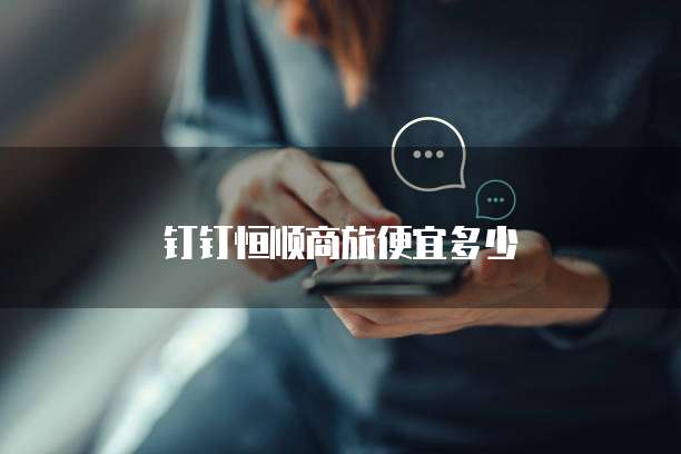 钉钉恒顺商旅便宜多少