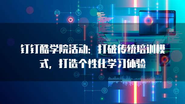 钉钉酷学院活动：打破传统培训模式，打造个性化学习体验