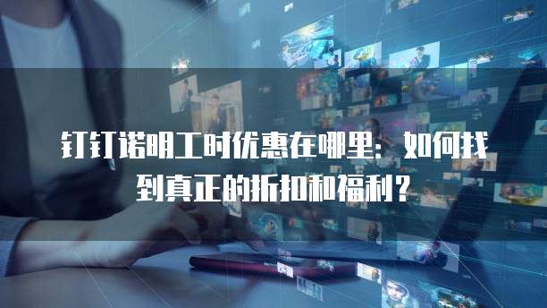钉钉诺明工时优惠在哪里:如何找到真正的折扣和福利?