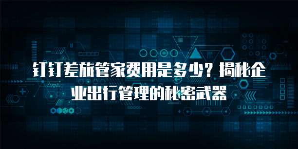 钉钉差旅管家费用是多少?揭秘企业出行管理的秘密武器