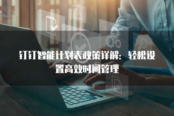 钉钉智能计划表政策详解:轻松设置高效时间管理