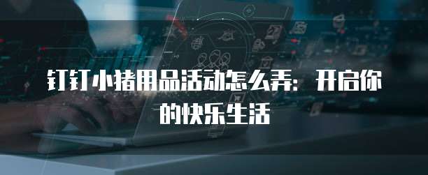 钉钉小猪用品活动怎么弄:开启你的快乐生活
