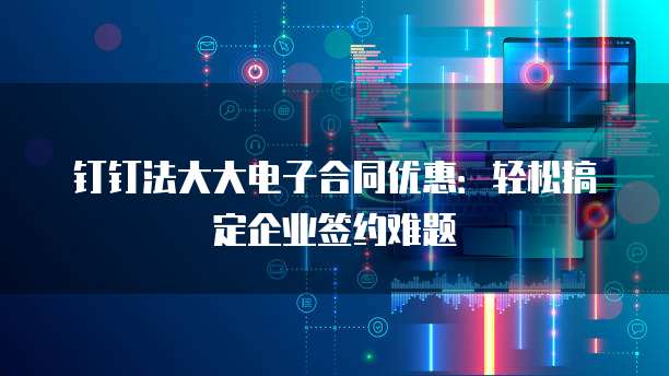 钉钉法大大电子合同优惠:轻松搞定企业签约难题