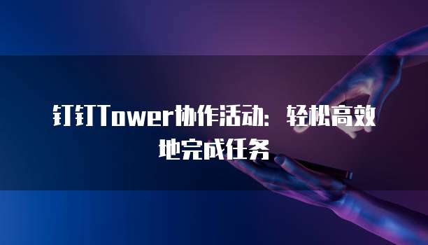 钉钉Tower协作活动：轻松高效地完成任务
