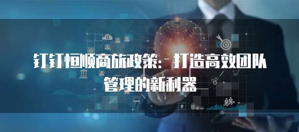 钉钉恒顺商旅政策:打造高效团队管理的新利器