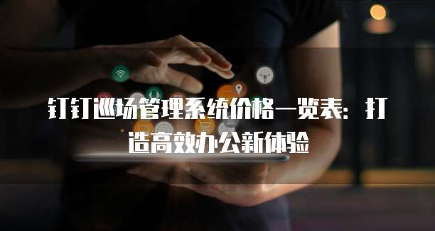 钉钉巡场管理系统价格一览表:打造高效办公新体验