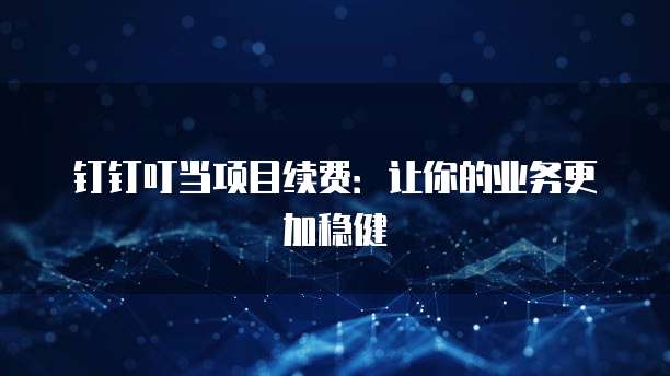 钉钉叮当项目续费:让你的业务更加稳健