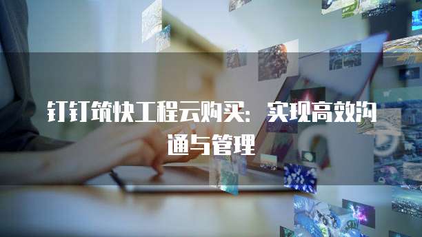 钉钉筑快工程云购买:实现高效沟通与管理