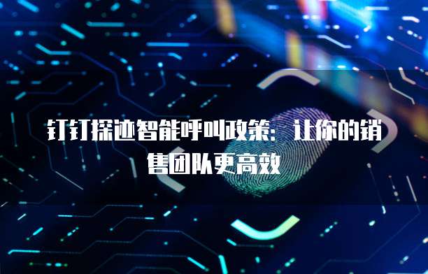 钉钉探迹智能呼叫政策:让你的销售团队更高效
