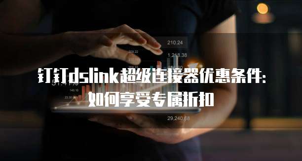 钉钉dslink超级连接器优惠条件:如何享受专属折扣