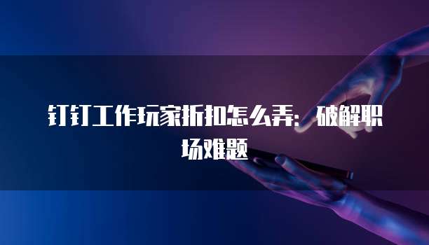 钉钉工作玩家折扣怎么弄:破解职场难题