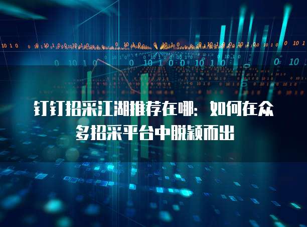 钉钉招采江湖推荐在哪：如何在众多招采平台中脱颖而出