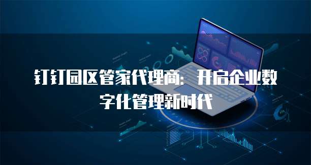 钉钉园区管家代理商:开启企业数字化管理新时代
