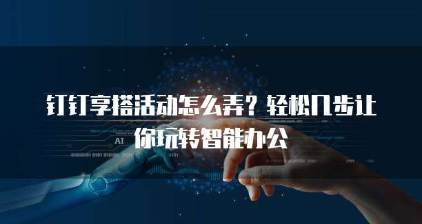 钉钉享搭活动怎么弄?轻松几步让你玩转智能办公