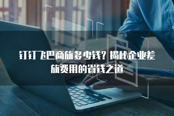 钉钉飞巴商旅多少钱?揭秘企业差旅费用的省钱之道