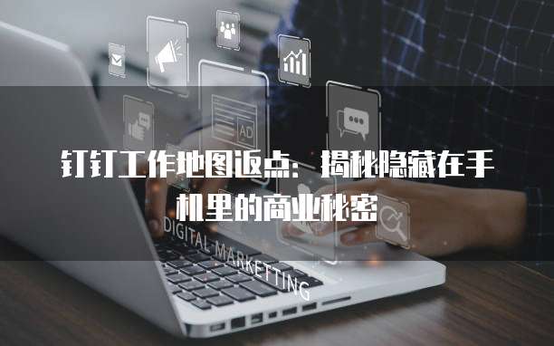 钉钉工作地图返点:揭秘隐藏在手机里的商业秘密